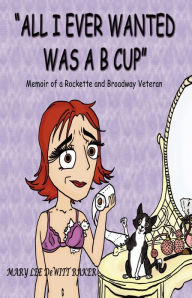 Title: All I Ever Wanted Was A B Cup: Memoir of a Rockette and Broadway Veteran, Author: Mary Lee DeWitt Baker