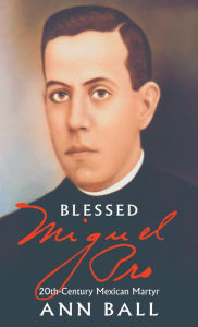 Title: Blessed Miguel Pro: 20th Century Mexican Martyr, Author: Ann Ball