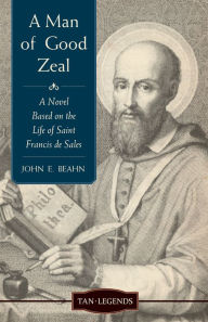 Title: A Man of Good Zeal: A Novel Based on the Life of Saint Francis de Sales, Author: John Edward Beahn