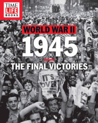 Title: TIME-LIFE World War II: 1945: The Final Victories, Author: The Editors of TIME-LIFE