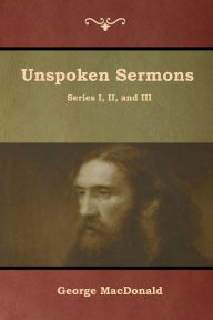 Title: Unspoken Sermons, Series I, II, and III, Author: George MacDonald