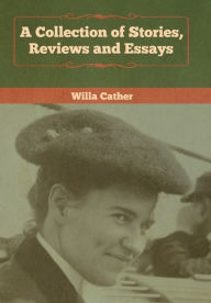 Title: A Collection of Stories, Reviews and Essays, Author: Willa Cather