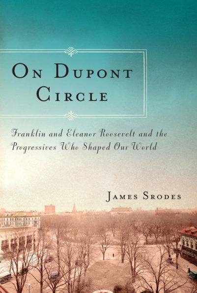 On Dupont Circle: Franklin and Eleanor Roosevelt and the Progressives Who Shaped Our World