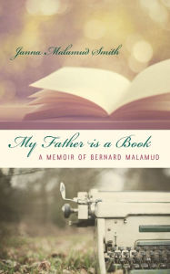 Title: My Father is a Book: A Memoir of Bernard Malamud, Author: Janna Malamud Smith