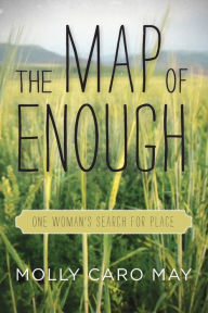 Title: The Map of Enough: One Woman's Search for Place, Author: Molly Caro May