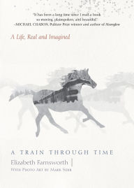 Title: A Train through Time: A Life, Real and Imagined, Author: Elizabeth Farnsworth