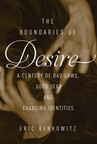 Title: The Boundaries of Desire: A Century of Good Sex, Bad Laws, and Changing Identities, Author: Eric Berkowitz