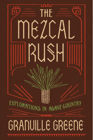 Title: The Mezcal Rush: Explorations in Agave Country, Author: Granville Greene