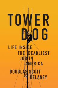 Title: Tower Dog: Life Inside the Deadliest Job in America, Author: Douglas Scott Delaney