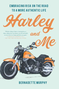 Title: Harley and Me: Embracing Risk On the Road to a More Authentic Life, Author: Bernadette Murphy