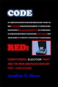 Title: Code Red: Computerized Election Theft And The New American Century: Post - E2012 Edition, Author: Jonathan D. Simon