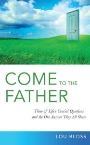 Come to the Father: Investigating three of life's crucial questions, and the surprising answer they all share