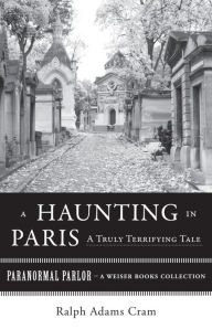 Title: A Haunting in Paris, A Truly Terrifying Tale: Paranormal Parlor, A Weiser Books Collection, Author: Ralph Adams Cram