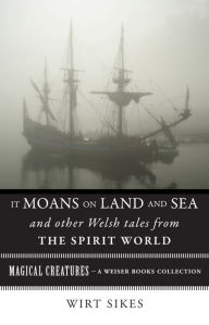 It Moans on Land and Sea and Other Welsh Tales from the Spirit World: Magical Creatures, A Weiser Books Collection