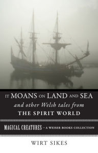 Title: It Moans on Land and Sea and Other Welsh Tales from the Spirit World: Magical Creatures, A Weiser Books Collection, Author: William Wirt Sikes