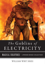 Title: Goblins of Electricity: Magical Creatures, A Weiser Books Collection, Author: William Wirt Sikes