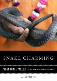 Title: Snake Charming: Paranormal Parlor, A Weiser Books Collection, Author: A. Alpheus