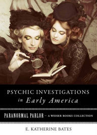 Title: Psychic Investigations in Early America: Paranormal Parlor, A Weiser Books Collection, Author: E. Katherine Bates