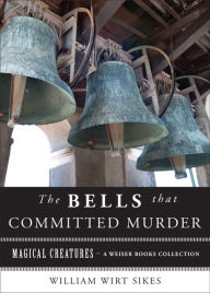 Title: The Bells that Committed Murder: Magical Creatures, A Weiser Books Collection, Author: William Wirt Sikes