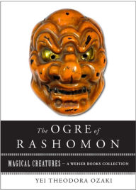 Title: The Ogre of Rashomon: Magical Creatures, A Weiser Books Collection, Author: Yei Theodora Ozaki