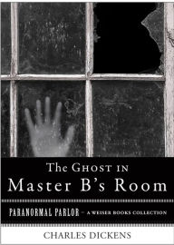 Title: The Ghost in Master B's Room: Paranormal Parlor, A Weiser Books Collection, Author: Charles Dickens