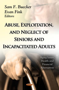 Title: Abuse, Exploitation, and Neglect of Seniors and Incapacitated Adults, Author: Sam F. Buecker
