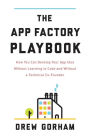 The App Factory Playbook: How You Can Develop Your App Idea Without Learning to Code and Without a Technical Co-Founder
