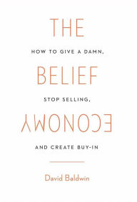Title: The Belief Economy: How to Give a Damn, Stop Selling, and Create Buy-In, Author: David Baldwin