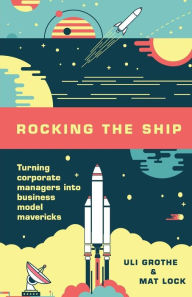 Title: Rocking the Ship: Turning Corporate Managers into Business Model Mavericks, Author: Mat Lock