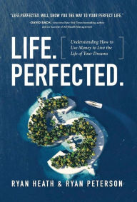 Title: Life.Perfected.: Understanding How to Use Money to Live the Life of Your Dreams, Author: Ryan Heath