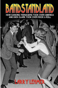 Title: Bandstandland: How Dancing Teenagers Took Over America and Dick Clark Took Over Rock & Roll, Author: Larry Lehmer