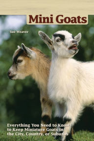 Title: Mini Goats: Everything You Need to Know to Keep Miniature Goats in the City, Country, or Suburbs, Author: Sue Weaver