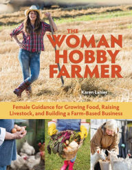 Title: The Woman Hobby Farmer: Female Guidance for Growing Food, Raising Livestock, and Building a Farm-Based Business, Author: Karen Lanier