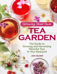 Title: Growing Your Own Tea Garden: The Guide to Growing and Harvesting Flavorful Teas in Your Backyard, Author: Jodi Helmer