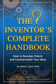 Title: The Inventor's Complete Handbook: How to Develop, Patent, and Commercialize Your Ideas, Author: James L Cairns