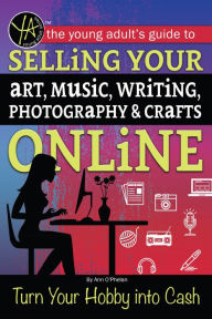Title: The Young Adult's Guide to Selling Your Art, Music, Writing, Photography, & Crafts Online: Turn Your Hobby into Cash, Author: Ann Marie O'Phelan