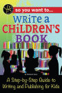 So You Want to Write a Children's Book: A Step-by-Step Guide to Writing and Publishing for Kids