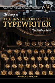 Title: Things That Changed the Course of History: The Story of the Invention of the Typewriter 150 Years Later, Author: Hannah M. Sandoval