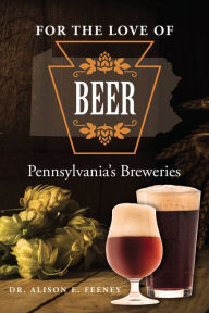 Title: For the Love of Beer: Pennsylvania's Breweries, Author: Alison Feeney