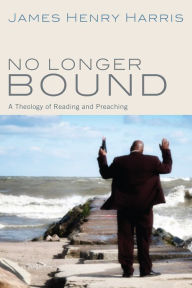 Title: No Longer Bound: A Theology of Reading and Preaching, Author: James Henry Harris