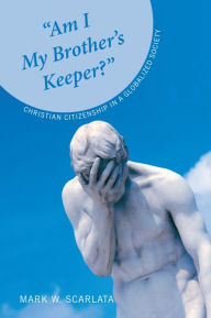 Title: Am I My Brother's Keeper?: Christian Citizenship in a Globalized Society, Author: Mark W. Scarlata