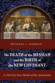 Title: The Death of the Messiah and the Birth of the New Covenant: A (Not So) New Model of the Atonement, Author: Michael J Gorman