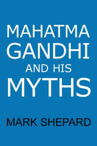 Title: Mahatma Gandhi and His Myths: Civil Disobedience, Nonviolence, and Satyagraha in the Real World (Plus Why It's 'Gandhi,' Not 'Ghandi'), Author: Mark Shepard