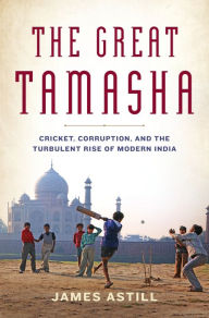 Title: The Great Tamasha: Cricket, Corruption, and the Turbulent Rise of Modern India, Author: James Astill