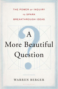Title: A More Beautiful Question: The Power of Inquiry to Spark Breakthrough Ideas, Author: Warren Berger