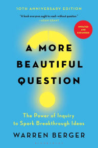 Title: A More Beautiful Question: The Power of Inquiry to Spark Breakthrough Ideas, Author: Warren Berger