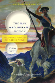 Title: The Man Who Invented Fiction: How Cervantes Ushered in the Modern World, Author: William Egginton