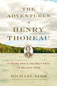 Title: The Adventures of Henry Thoreau: A Young Man's Unlikely Path to Walden Pond, Author: Michael Sims