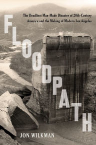 Title: Floodpath: The Deadliest Man-Made Disaster of 20th-Century America and the Making of Modern Los Angeles, Author: Jon Wilkman