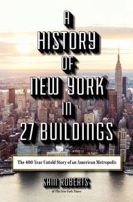 Title: A History of New York in 27 Buildings: The 400-Year Untold Story of an American Metropolis, Author: Sam Roberts